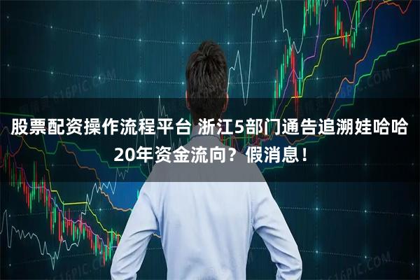 股票配资操作流程平台 浙江5部门通告追溯娃哈哈20年资金流向？假消息！