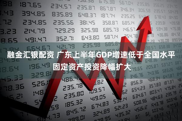 融金汇银配资 广东上半年GDP增速低于全国水平 固定资产投资降幅扩大