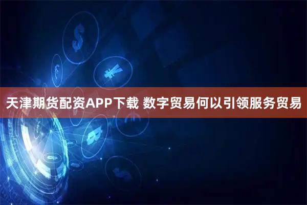 天津期货配资APP下载 数字贸易何以引领服务贸易