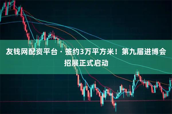 友钱网配资平台 · 签约3万平方米！第九届进博会招展正式启动