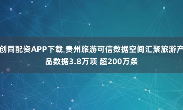 创同配资APP下载 贵州旅游可信数据空间汇聚旅游产品数据3.8万项 超200万条