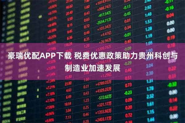 豪瑞优配APP下载 税费优惠政策助力贵州科创与制造业加速发展