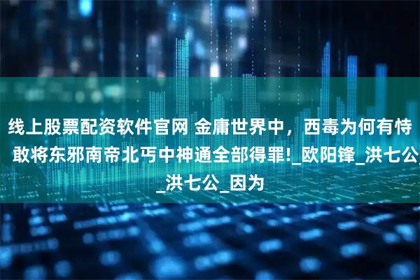 线上股票配资软件官网 金庸世界中，西毒为何有恃无恐，敢将东邪南帝北丐中神通全部得罪!_欧阳锋_洪七公_因为