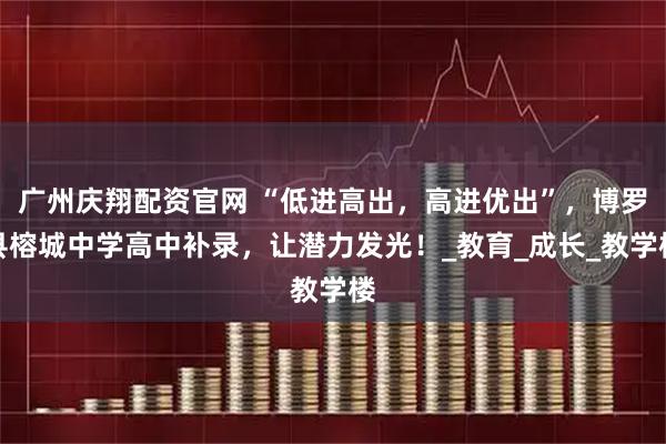 广州庆翔配资官网 “低进高出，高进优出”，博罗县榕城中学高中补录，让潜力发光！_教育_成长_教学楼