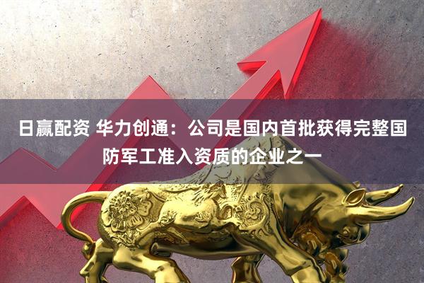 日赢配资 华力创通：公司是国内首批获得完整国防军工准入资质的企业之一