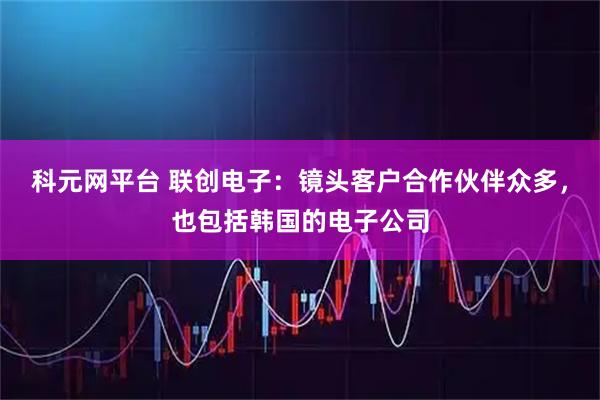 科元网平台 联创电子：镜头客户合作伙伴众多，也包括韩国的电子公司