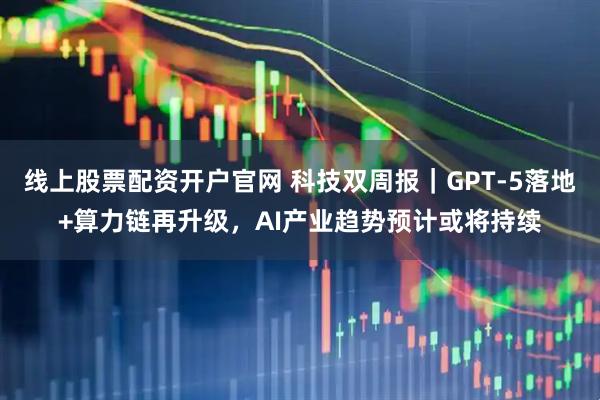 线上股票配资开户官网 科技双周报｜GPT-5落地+算力链再升级，AI产业趋势预计或将持续