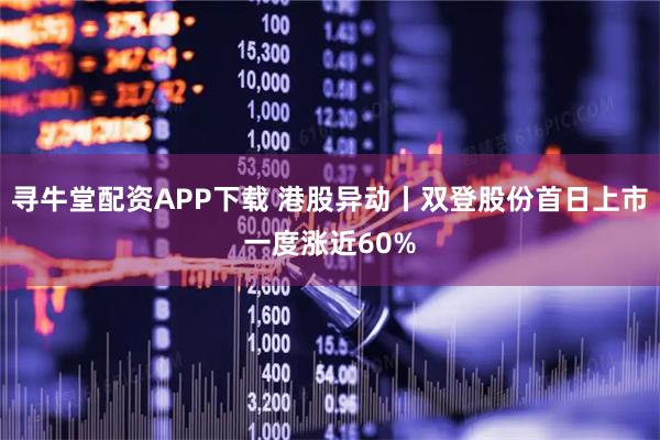 寻牛堂配资APP下载 港股异动丨双登股份首日上市一度涨近60%