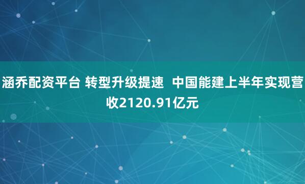 涵乔配资平台 转型升级提速  中国能建上半年实现营收2120.91亿元