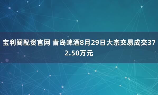 宝利阁配资官网 青岛啤酒8月29日大宗交易成交372.50万元