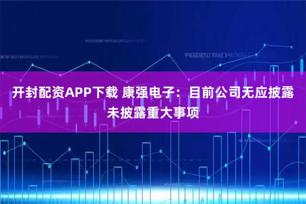 开封配资APP下载 康强电子：目前公司无应披露未披露重大事项