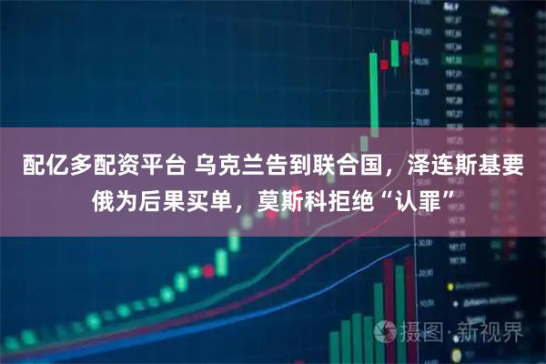 配亿多配资平台 乌克兰告到联合国，泽连斯基要俄为后果买单，莫斯科拒绝“认罪”
