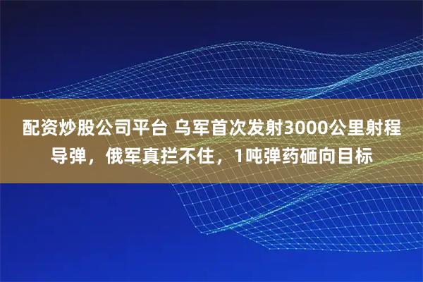 配资炒股公司平台 乌军首次发射3000公里射程导弹，俄军真拦不住，1吨弹药砸向目标