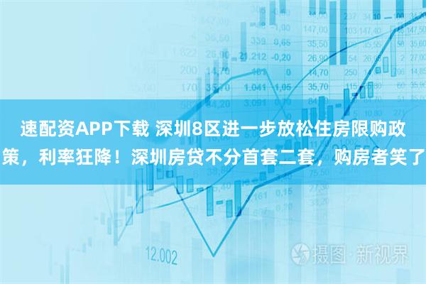 速配资APP下载 深圳8区进一步放松住房限购政策，利率狂降！深圳房贷不分首套二套，购房者笑了