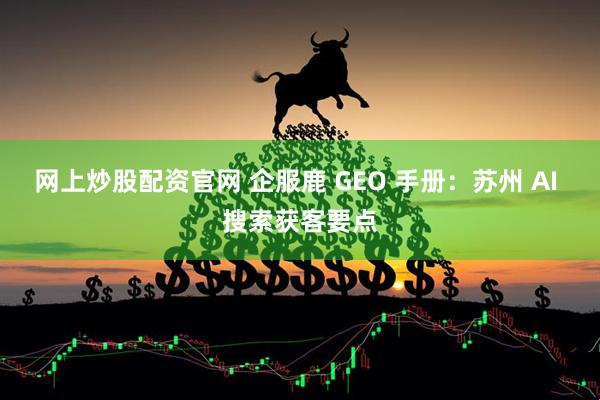 网上炒股配资官网 企服鹿 GEO 手册：苏州 AI 搜索获客要点